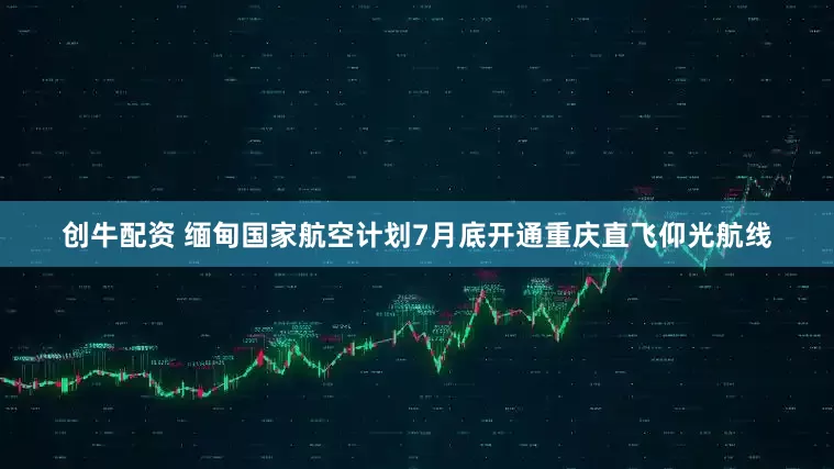 创牛配资 缅甸国家航空计划7月底开通重庆直飞仰光航线