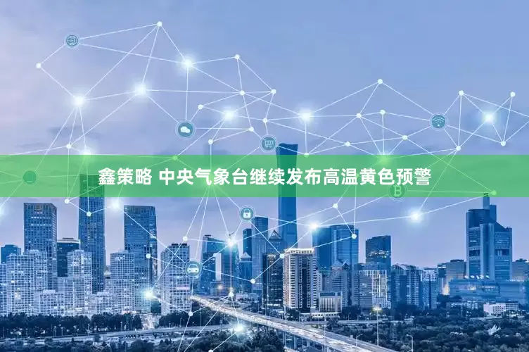 鑫策略 中央气象台继续发布高温黄色预警