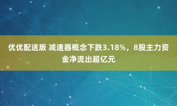 优优配送版 减速器概念下跌3.18%，8股主力资金净流出超亿元