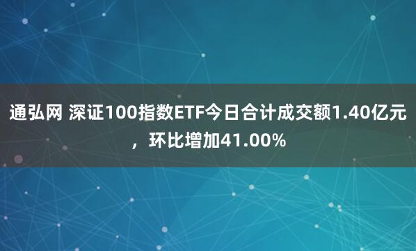 通弘网 深证100指数ETF今日合计成交额1.40亿元，环比增加41.00%