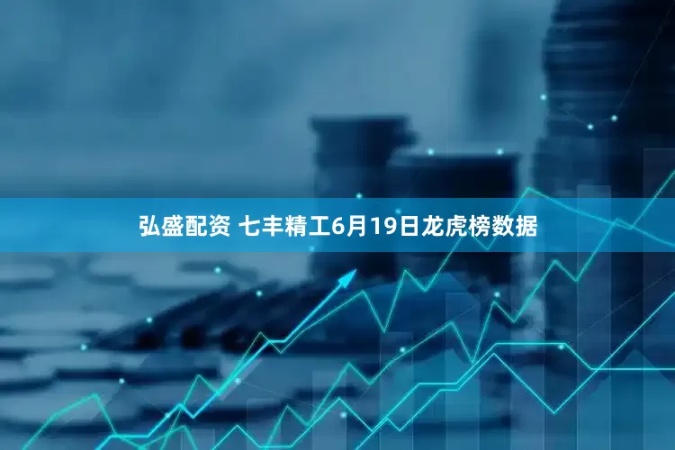弘盛配资 七丰精工6月19日龙虎榜数据