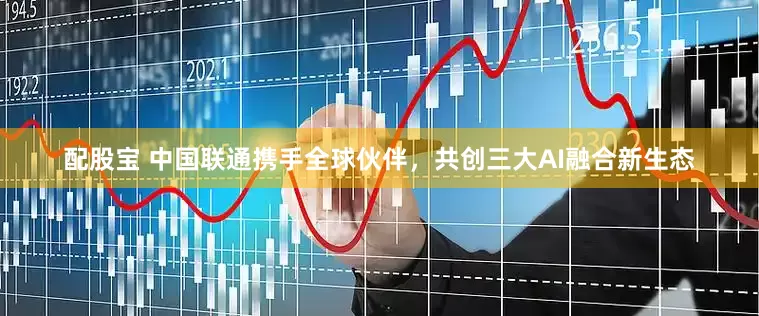 配股宝 中国联通携手全球伙伴，共创三大AI融合新生态