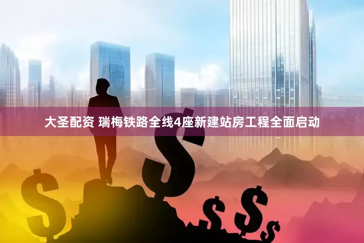 大圣配资 瑞梅铁路全线4座新建站房工程全面启动