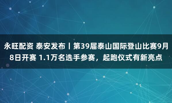 永旺配资 泰安发布丨第39届泰山国际登山比赛9月8日开赛 1.1万名选手参赛，起跑仪式有新亮点