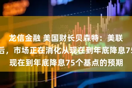 龙信金融 美国财长贝森特：美联储一直反应滞后，市场正在消化从现在到年底降息75个基点的预期