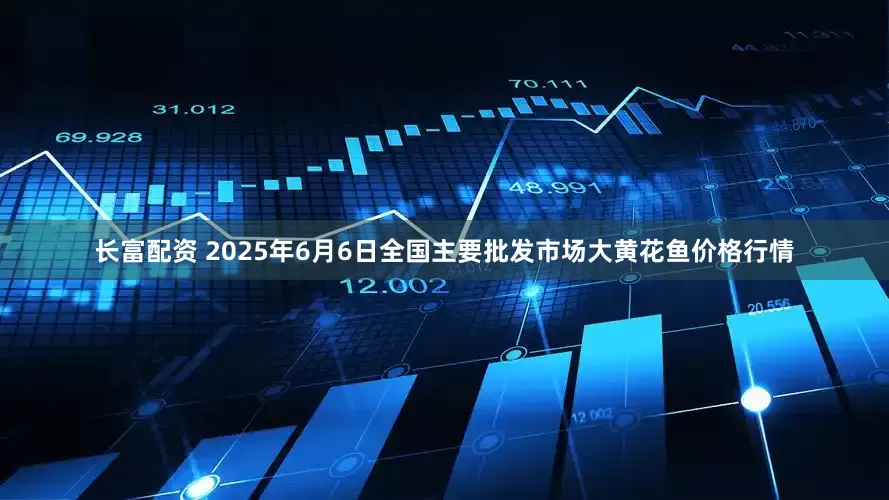 长富配资 2025年6月6日全国主要批发市场大黄花鱼价格行情