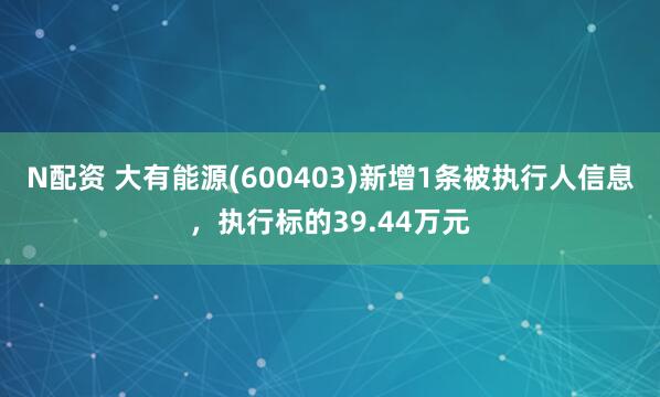 N配资 大有能源(600403)新增1条被执行人信息，执行标的39.44万元