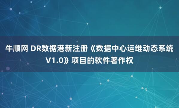 牛顺网 DR数据港新注册《数据中心运维动态系统V1.0》项目的软件著作权