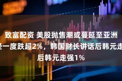 致富配资 美股抛售潮或蔓延至亚洲，日经一度跌超2%，韩国财长讲话后韩元走强1%