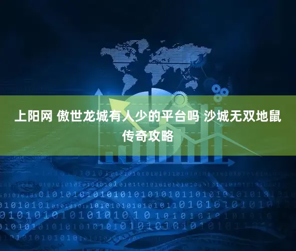 上阳网 傲世龙城有人少的平台吗 沙城无双地鼠传奇攻略