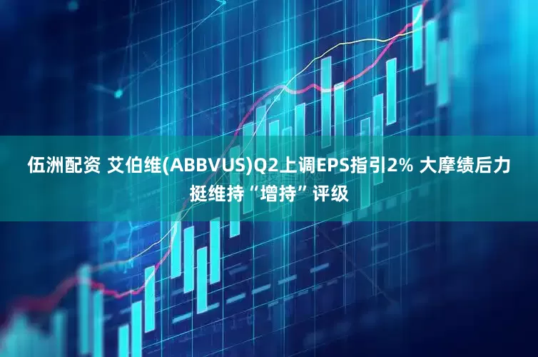 伍洲配资 艾伯维(ABBVUS)Q2上调EPS指引2% 大摩绩后力挺维持“增持”评级