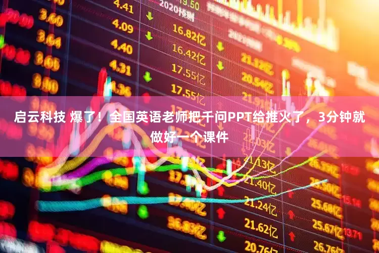 启云科技 爆了！全国英语老师把千问PPT给推火了，3分钟就做好一个课件